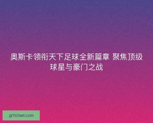奥斯卡领衔天下足球全新篇章 聚焦顶级球星与豪门之战