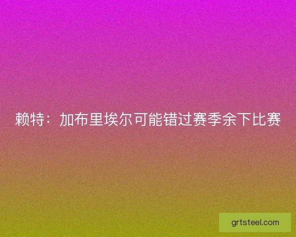 赖特：加布里埃尔可能错过赛季余下比赛