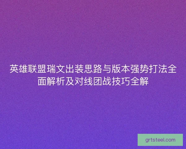 英雄联盟瑞文出装思路与版本强势打法全面解析及对线团战技巧全解