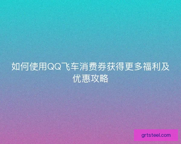 如何使用QQ飞车消费券获得更多福利及优惠攻略