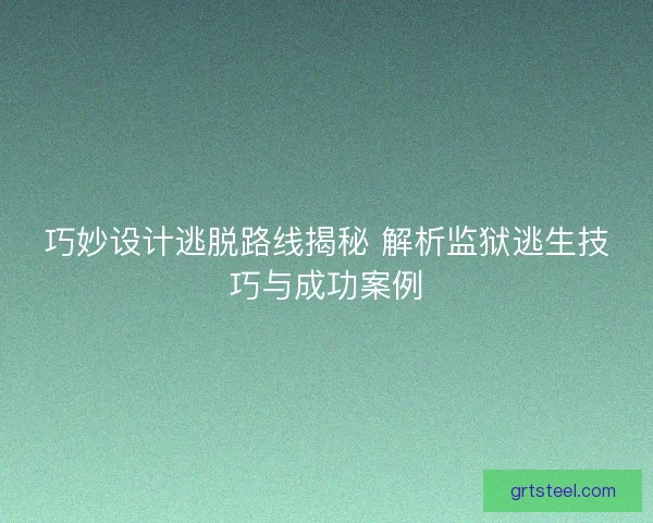 巧妙设计逃脱路线揭秘 解析监狱逃生技巧与成功案例