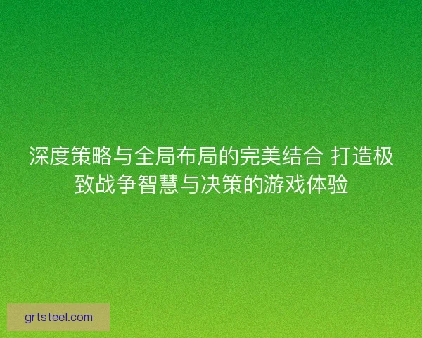 深度策略与全局布局的完美结合 打造极致战争智慧与决策的游戏体验