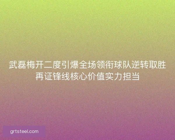 武磊梅开二度引爆全场领衔球队逆转取胜再证锋线核心价值实力担当 武磊梅开二度引爆全场领衔球队逆转取胜再证锋线核心价值实力担当