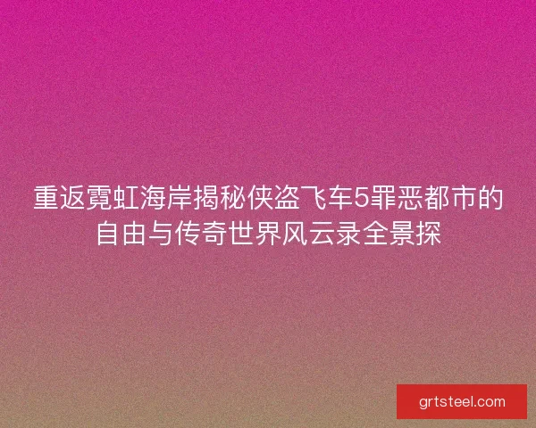 重返霓虹海岸揭秘侠盗飞车5罪恶都市的自由与传奇世界风云录全景探