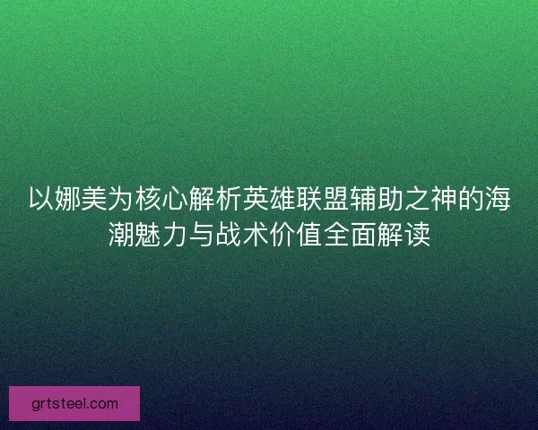 以娜美为核心解析英雄联盟辅助之神的海潮魅力与战术价值全面解读