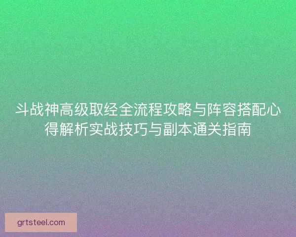 斗战神高级取经全流程攻略与阵容搭配心得解析实战技巧与副本通关指南 斗战神高级取经全流程攻略与阵容搭配心得解析实战技巧与副本通关指南