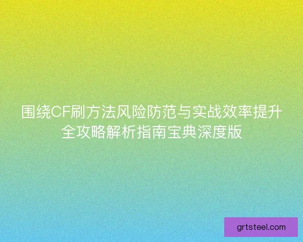 围绕CF刷方法风险防范与实战效率提升全攻略解析指南宝典深度版