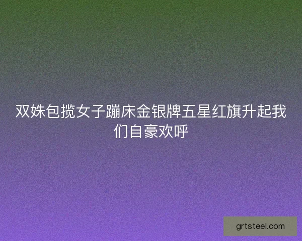双姝包揽女子蹦床金银牌五星红旗升起我们自豪欢呼