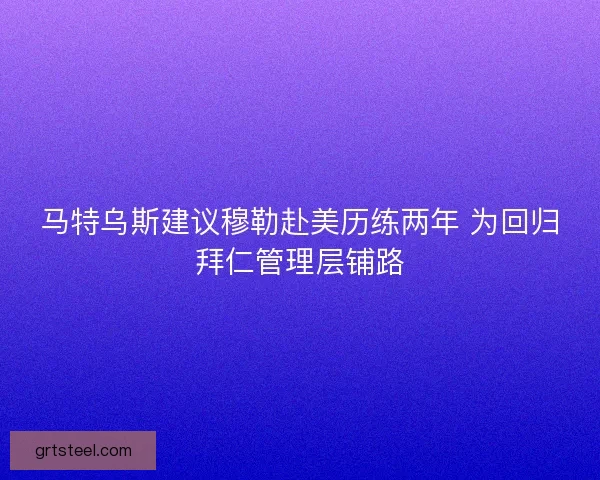 马特乌斯建议穆勒赴美历练两年 为回归拜仁管理层铺路