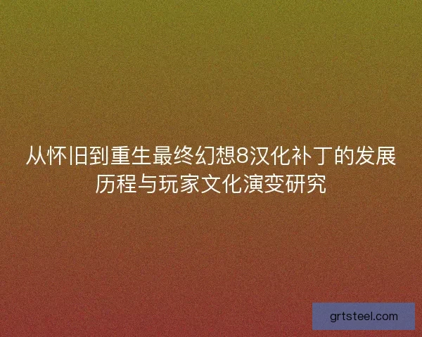 从怀旧到重生最终幻想8汉化补丁的发展历程与玩家文化演变研究