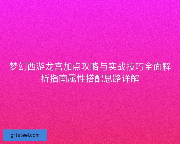 梦幻西游龙宫加点攻略与实战技巧全面解析指南属性搭配思路详解
