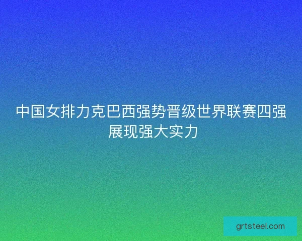 中国女排力克巴西强势晋级世界联赛四强 展现强大实力