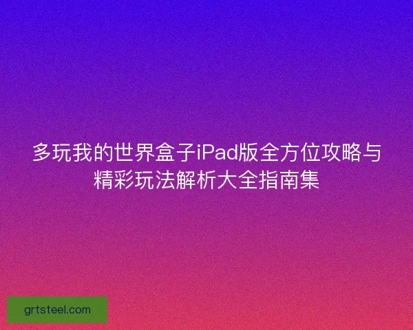 多玩我的世界盒子iPad版全方位攻略与精彩玩法解析大全指南集 多玩我的世界盒子iPad版全方位攻略与精彩玩法解析大全指南集
