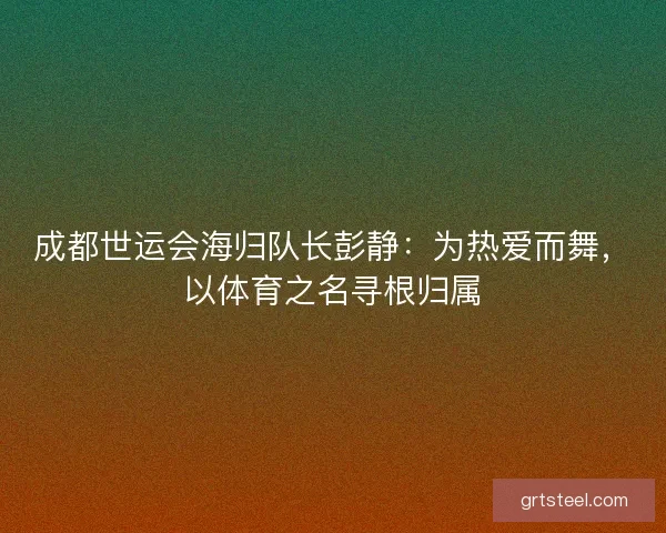 成都世运会海归队长彭静：为热爱而舞，以体育之名寻根归属