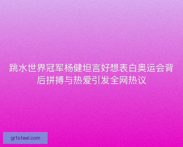 跳水世界冠军杨健坦言好想表白奥运会背后拼搏与热爱引发全网热议 跳水世界冠军杨健坦言好想表白奥运会背后拼搏与热爱引发全网热议