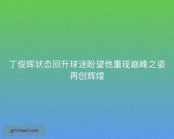 丁俊晖状态回升球迷盼望他重现巅峰之姿再创辉煌 丁俊晖状态回升球迷盼望他重现巅峰之姿再创辉煌